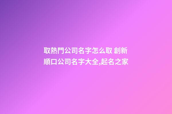 取熱門公司名字怎么取 創新順口公司名字大全,起名之家-第1張-公司起名-玄機派